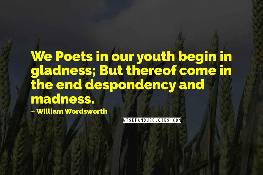 William Wordsworth Quotes: We Poets in our youth begin in gladness; But thereof come in the end despondency and madness.