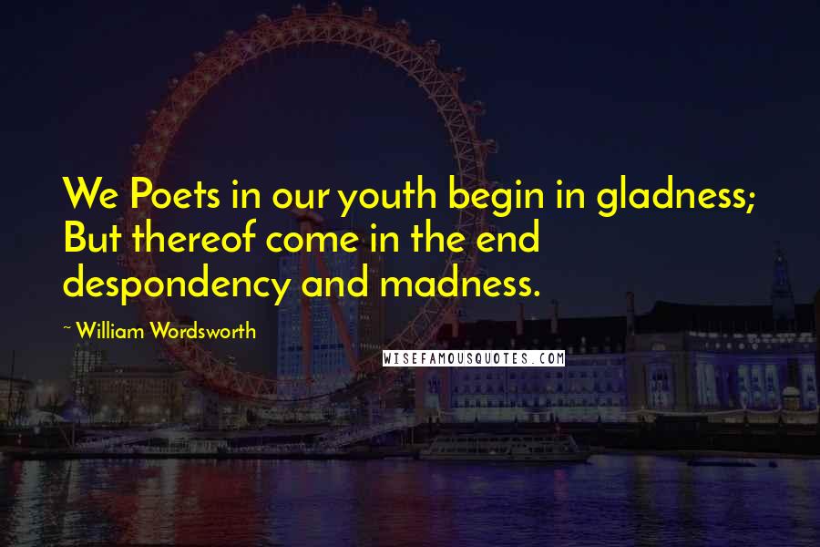 William Wordsworth Quotes: We Poets in our youth begin in gladness; But thereof come in the end despondency and madness.