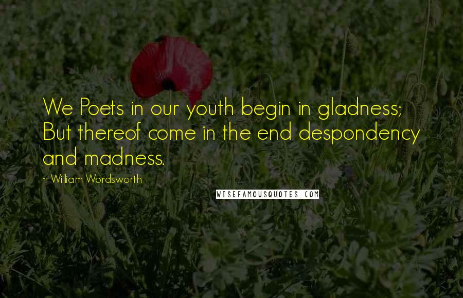 William Wordsworth Quotes: We Poets in our youth begin in gladness; But thereof come in the end despondency and madness.