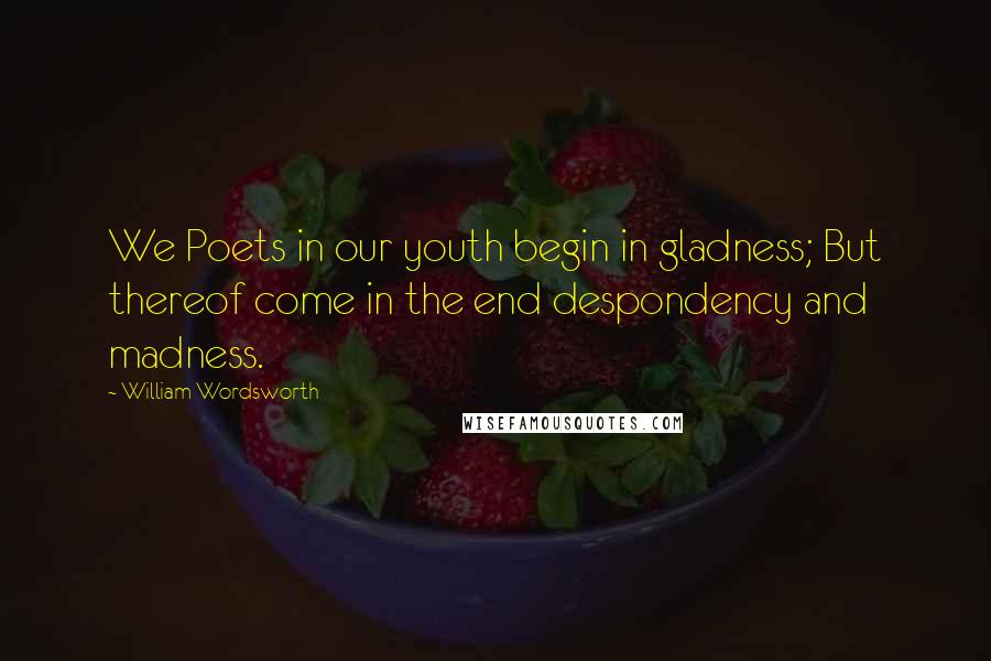 William Wordsworth Quotes: We Poets in our youth begin in gladness; But thereof come in the end despondency and madness.