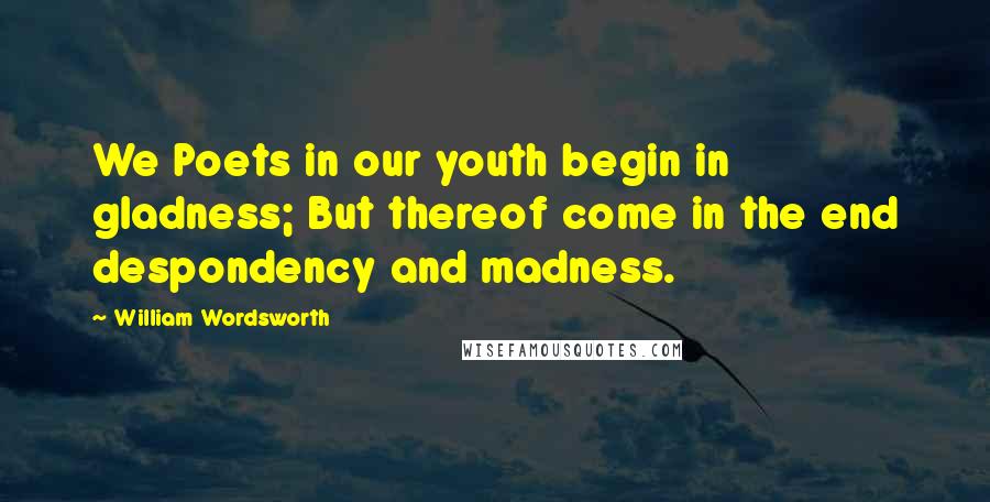 William Wordsworth Quotes: We Poets in our youth begin in gladness; But thereof come in the end despondency and madness.