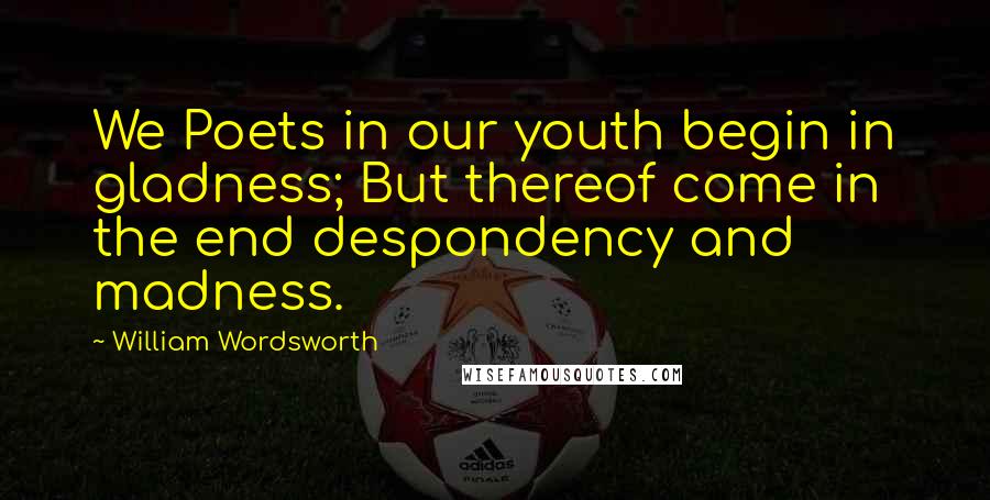 William Wordsworth Quotes: We Poets in our youth begin in gladness; But thereof come in the end despondency and madness.