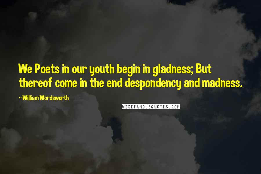 William Wordsworth Quotes: We Poets in our youth begin in gladness; But thereof come in the end despondency and madness.