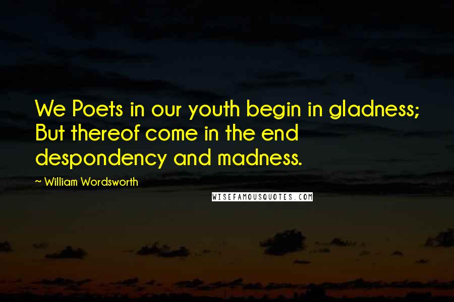 William Wordsworth Quotes: We Poets in our youth begin in gladness; But thereof come in the end despondency and madness.
