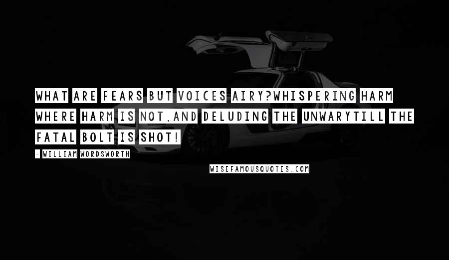 William Wordsworth Quotes: What are fears but voices airy?Whispering harm where harm is not.And deluding the unwaryTill the fatal bolt is shot!