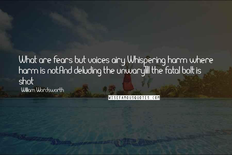 William Wordsworth Quotes: What are fears but voices airy?Whispering harm where harm is not.And deluding the unwaryTill the fatal bolt is shot!