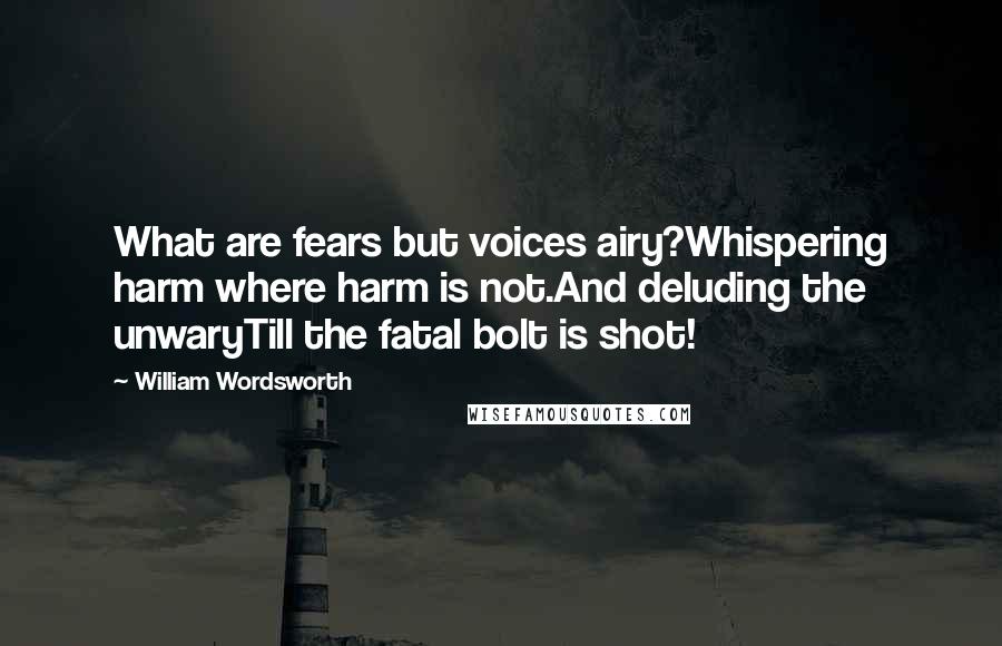 William Wordsworth Quotes: What are fears but voices airy?Whispering harm where harm is not.And deluding the unwaryTill the fatal bolt is shot!