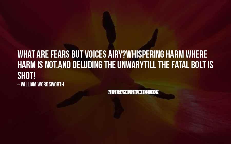 William Wordsworth Quotes: What are fears but voices airy?Whispering harm where harm is not.And deluding the unwaryTill the fatal bolt is shot!