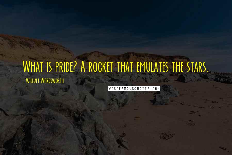 William Wordsworth Quotes: What is pride? A rocket that emulates the stars.