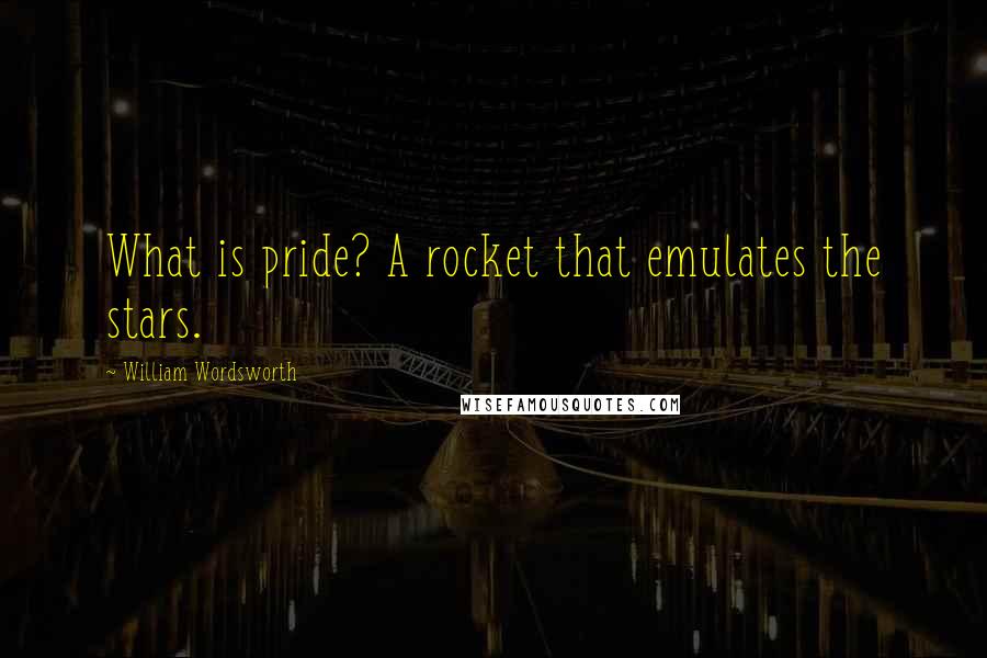 William Wordsworth Quotes: What is pride? A rocket that emulates the stars.