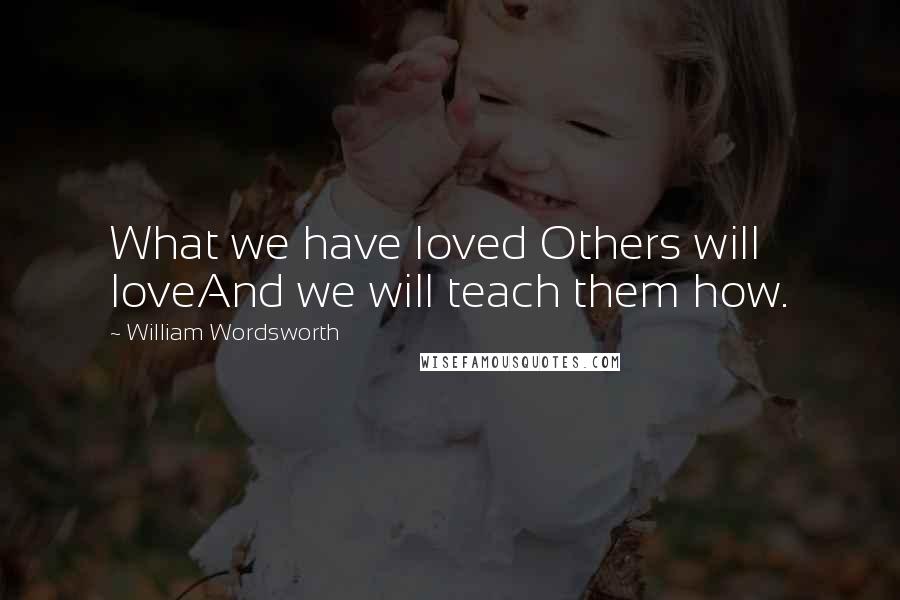 William Wordsworth Quotes: What we have loved Others will loveAnd we will teach them how.