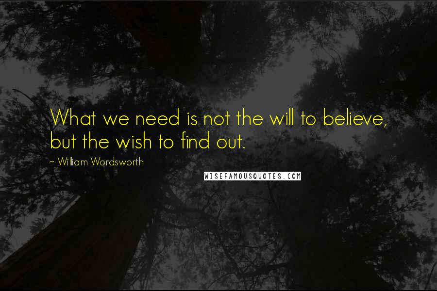 William Wordsworth Quotes: What we need is not the will to believe, but the wish to find out.