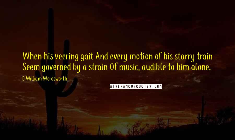 William Wordsworth Quotes: When his veering gait And every motion of his starry train Seem governed by a strain Of music, audible to him alone.