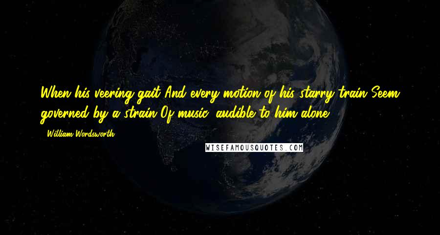 William Wordsworth Quotes: When his veering gait And every motion of his starry train Seem governed by a strain Of music, audible to him alone.