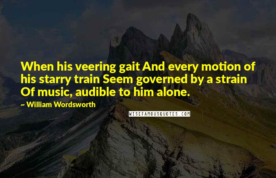 William Wordsworth Quotes: When his veering gait And every motion of his starry train Seem governed by a strain Of music, audible to him alone.