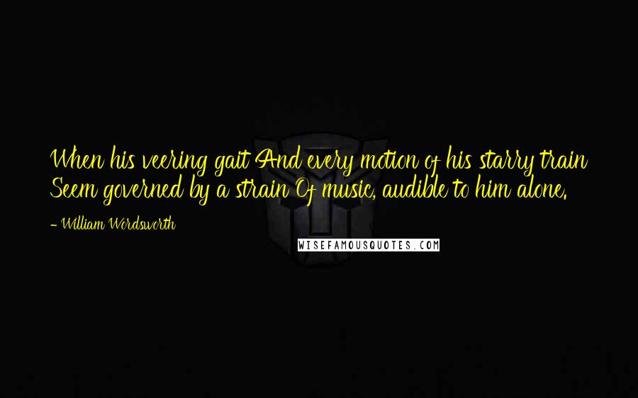 William Wordsworth Quotes: When his veering gait And every motion of his starry train Seem governed by a strain Of music, audible to him alone.