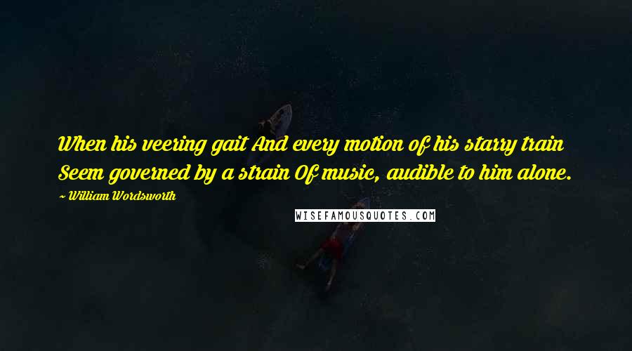 William Wordsworth Quotes: When his veering gait And every motion of his starry train Seem governed by a strain Of music, audible to him alone.