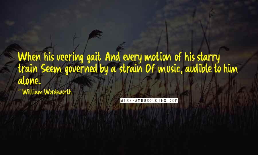 William Wordsworth Quotes: When his veering gait And every motion of his starry train Seem governed by a strain Of music, audible to him alone.