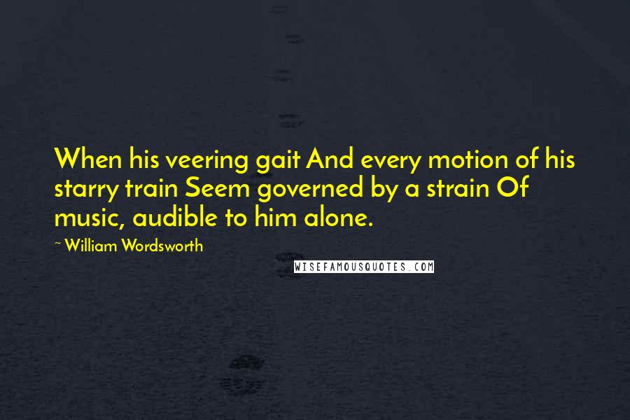 William Wordsworth Quotes: When his veering gait And every motion of his starry train Seem governed by a strain Of music, audible to him alone.