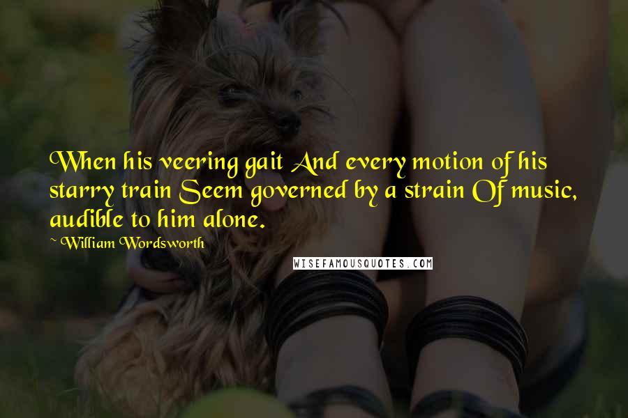 William Wordsworth Quotes: When his veering gait And every motion of his starry train Seem governed by a strain Of music, audible to him alone.