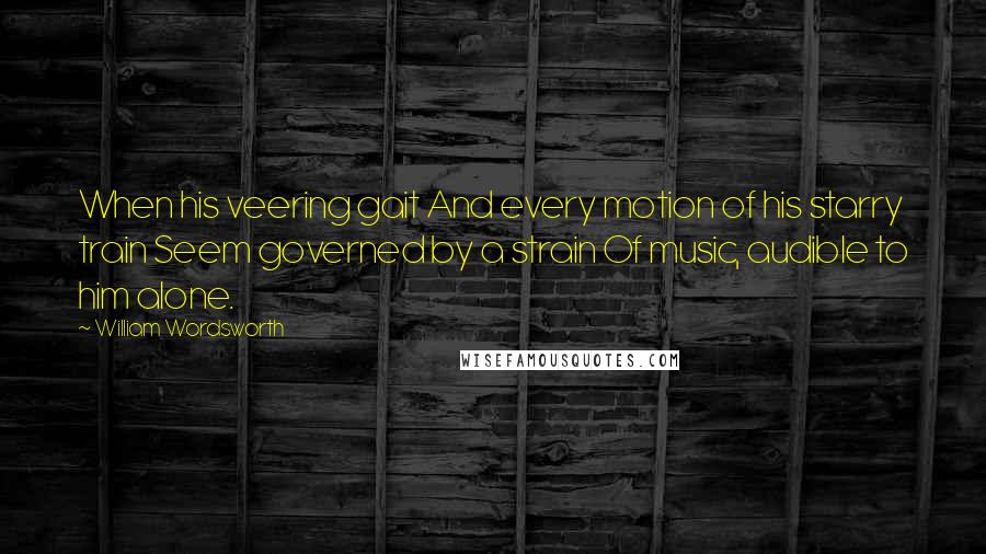 William Wordsworth Quotes: When his veering gait And every motion of his starry train Seem governed by a strain Of music, audible to him alone.