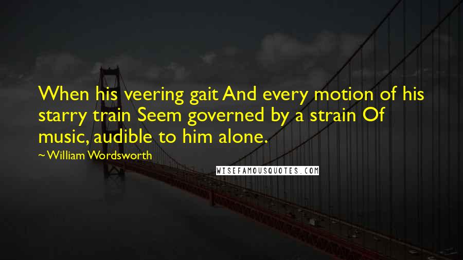 William Wordsworth Quotes: When his veering gait And every motion of his starry train Seem governed by a strain Of music, audible to him alone.