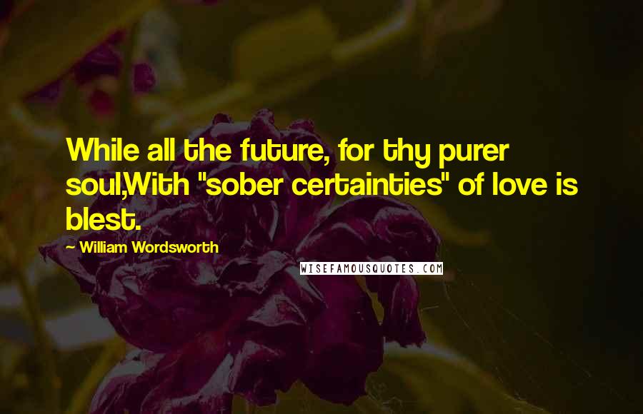 William Wordsworth Quotes: While all the future, for thy purer soul,With "sober certainties" of love is blest.