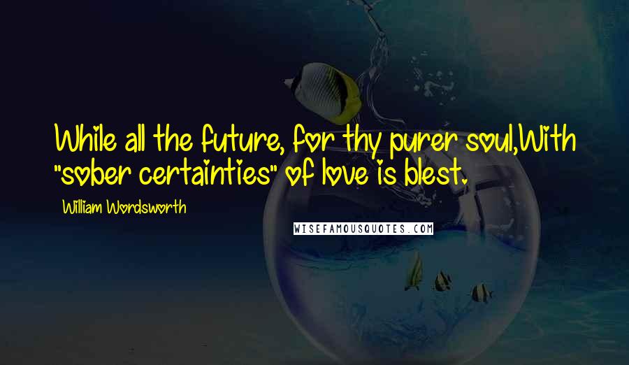 William Wordsworth Quotes: While all the future, for thy purer soul,With "sober certainties" of love is blest.