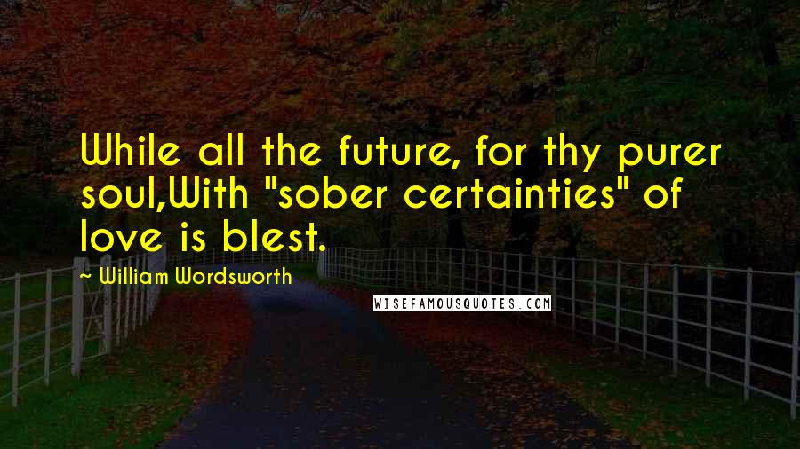 William Wordsworth Quotes: While all the future, for thy purer soul,With "sober certainties" of love is blest.