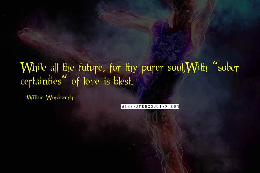 William Wordsworth Quotes: While all the future, for thy purer soul,With "sober certainties" of love is blest.