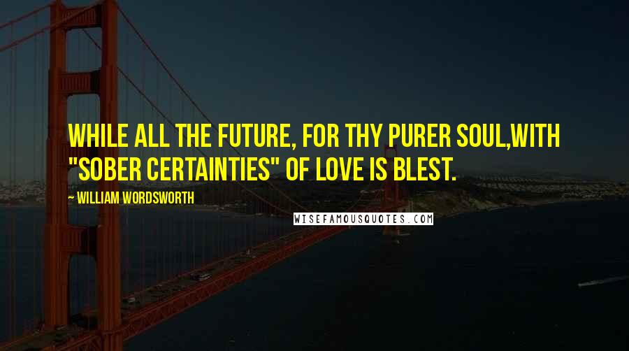 William Wordsworth Quotes: While all the future, for thy purer soul,With "sober certainties" of love is blest.