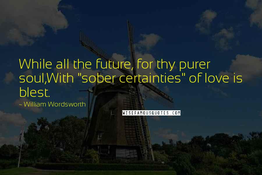 William Wordsworth Quotes: While all the future, for thy purer soul,With "sober certainties" of love is blest.