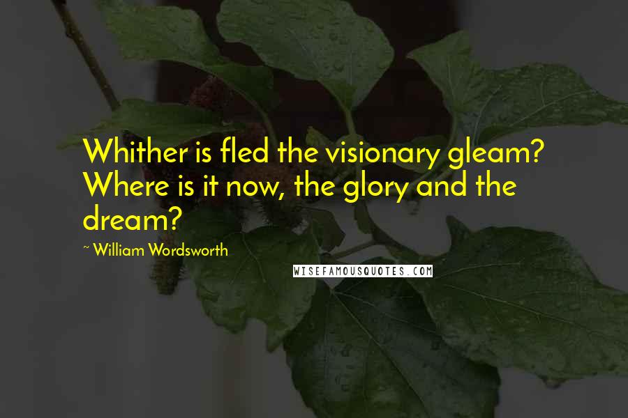 William Wordsworth Quotes: Whither is fled the visionary gleam? Where is it now, the glory and the dream?