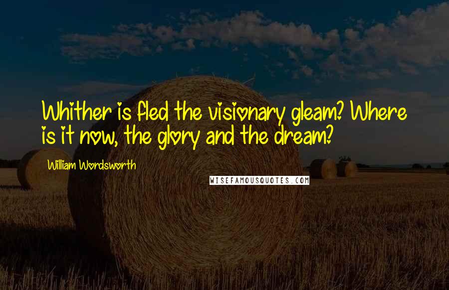 William Wordsworth Quotes: Whither is fled the visionary gleam? Where is it now, the glory and the dream?