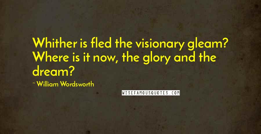 William Wordsworth Quotes: Whither is fled the visionary gleam? Where is it now, the glory and the dream?