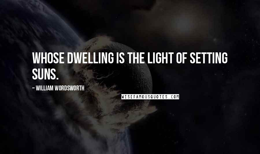 William Wordsworth Quotes: Whose dwelling is the light of setting suns.