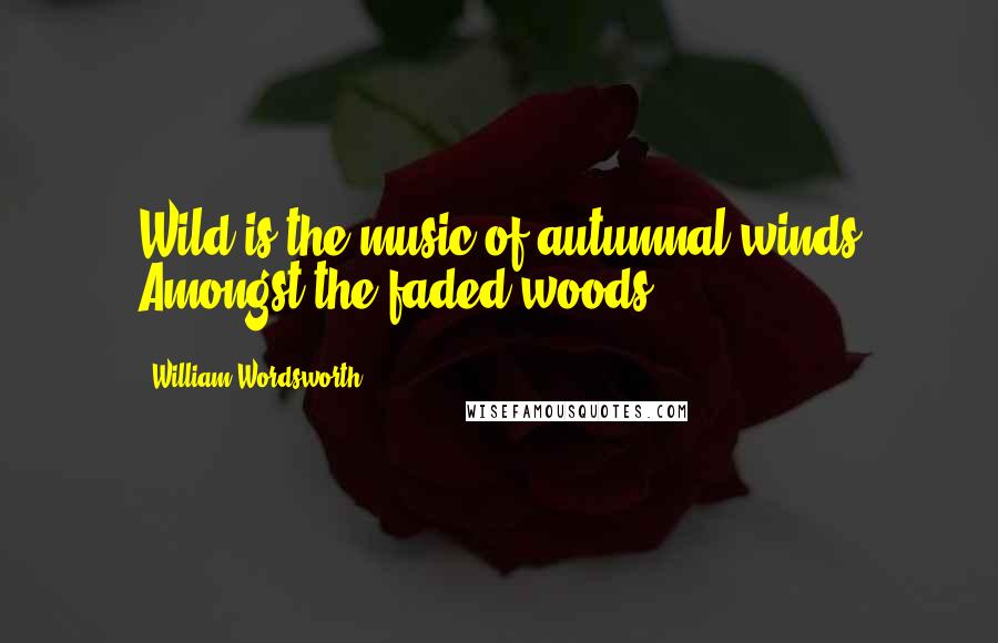 William Wordsworth Quotes: Wild is the music of autumnal winds Amongst the faded woods.