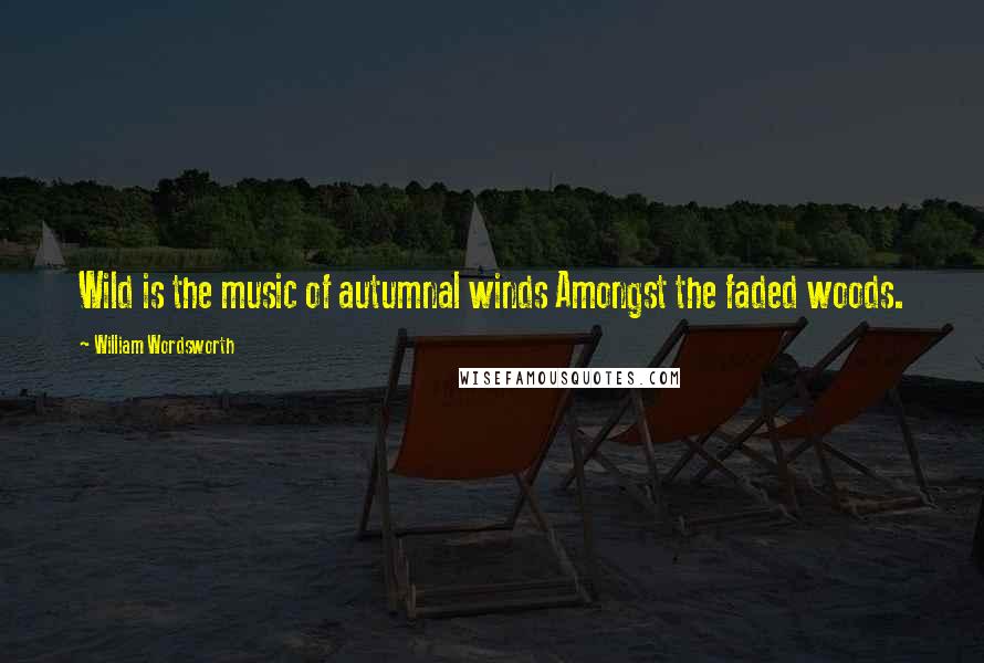 William Wordsworth Quotes: Wild is the music of autumnal winds Amongst the faded woods.