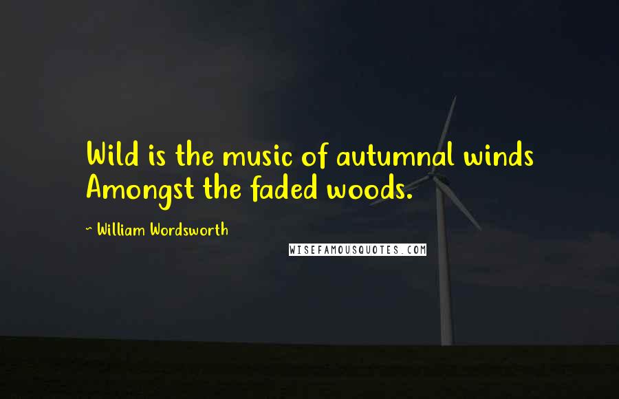 William Wordsworth Quotes: Wild is the music of autumnal winds Amongst the faded woods.
