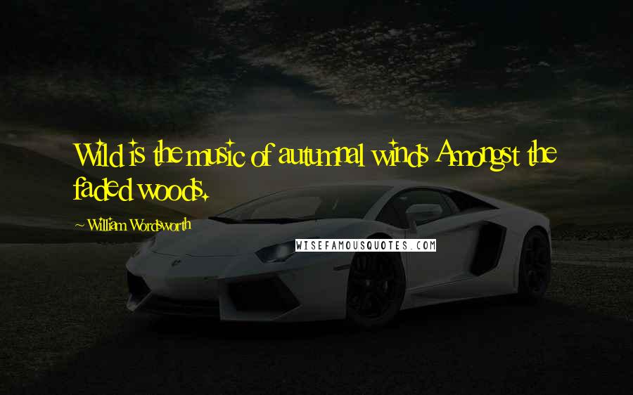 William Wordsworth Quotes: Wild is the music of autumnal winds Amongst the faded woods.