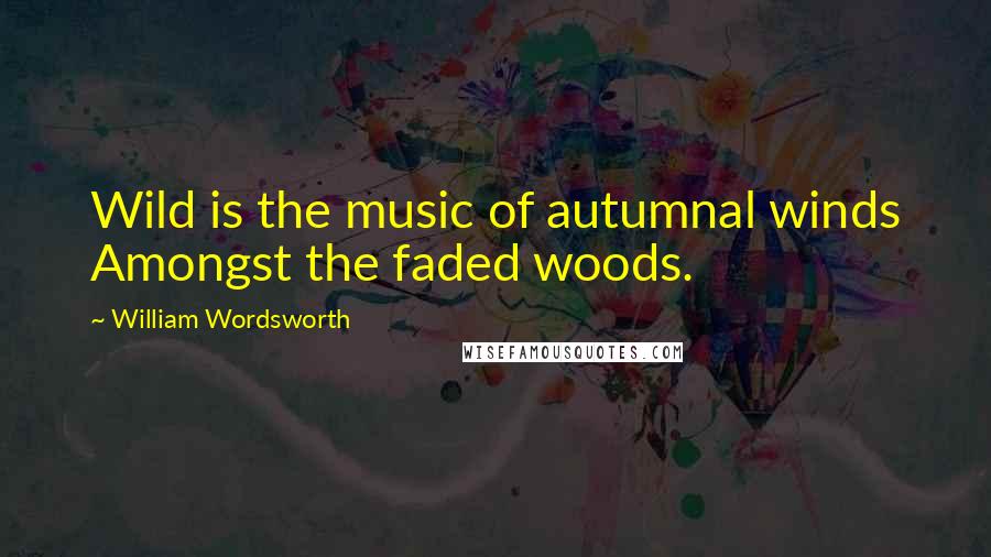 William Wordsworth Quotes: Wild is the music of autumnal winds Amongst the faded woods.
