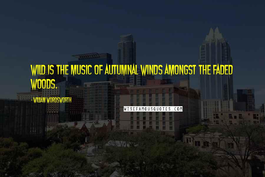 William Wordsworth Quotes: Wild is the music of autumnal winds Amongst the faded woods.