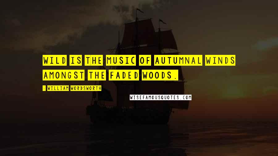 William Wordsworth Quotes: Wild is the music of autumnal winds Amongst the faded woods.