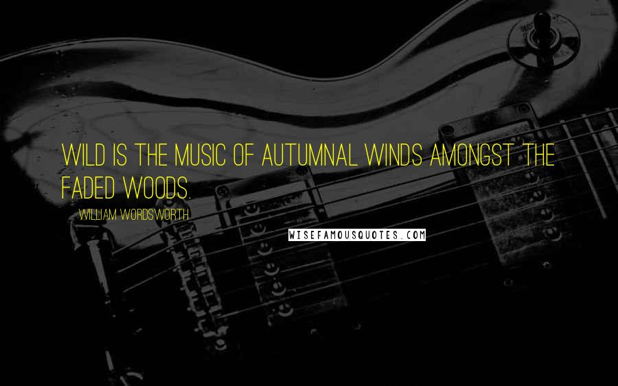 William Wordsworth Quotes: Wild is the music of autumnal winds Amongst the faded woods.