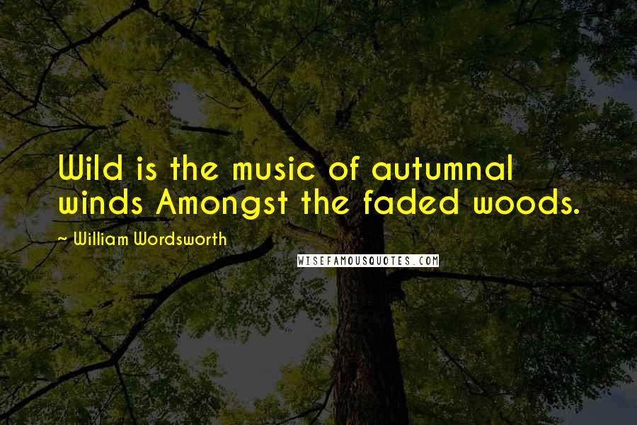 William Wordsworth Quotes: Wild is the music of autumnal winds Amongst the faded woods.