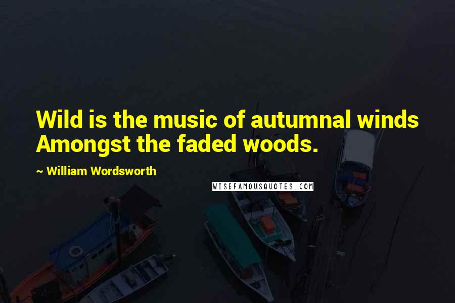 William Wordsworth Quotes: Wild is the music of autumnal winds Amongst the faded woods.