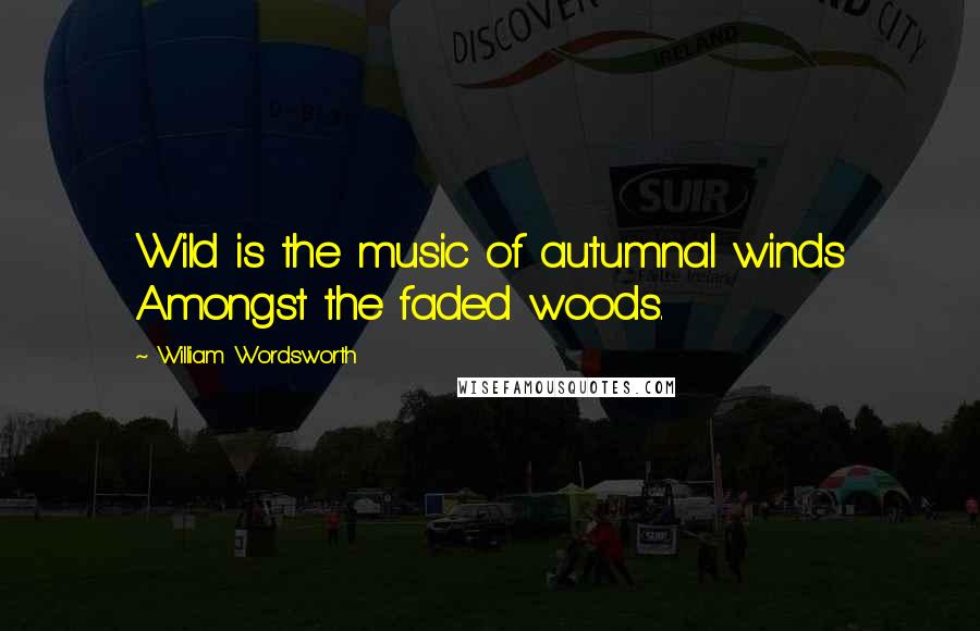 William Wordsworth Quotes: Wild is the music of autumnal winds Amongst the faded woods.
