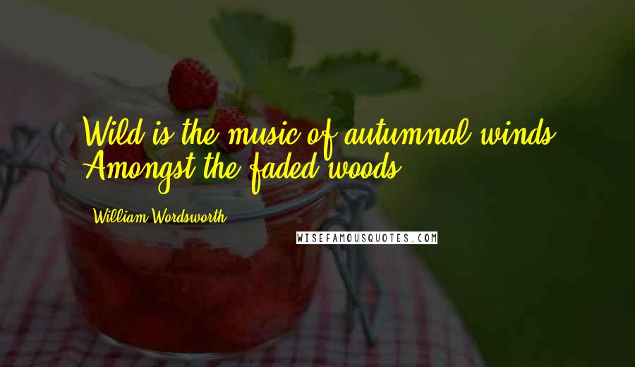 William Wordsworth Quotes: Wild is the music of autumnal winds Amongst the faded woods.