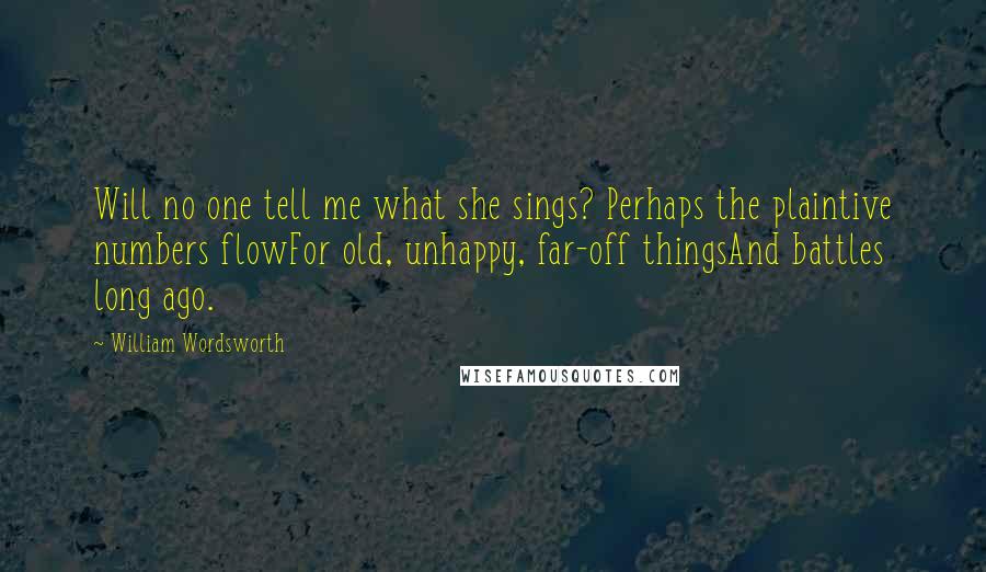 William Wordsworth Quotes: Will no one tell me what she sings? Perhaps the plaintive numbers flowFor old, unhappy, far-off thingsAnd battles long ago.