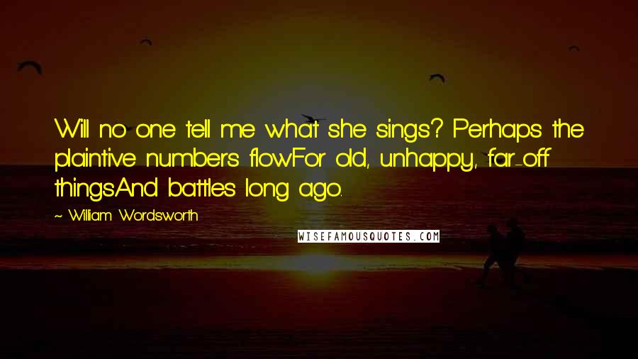 William Wordsworth Quotes: Will no one tell me what she sings? Perhaps the plaintive numbers flowFor old, unhappy, far-off thingsAnd battles long ago.